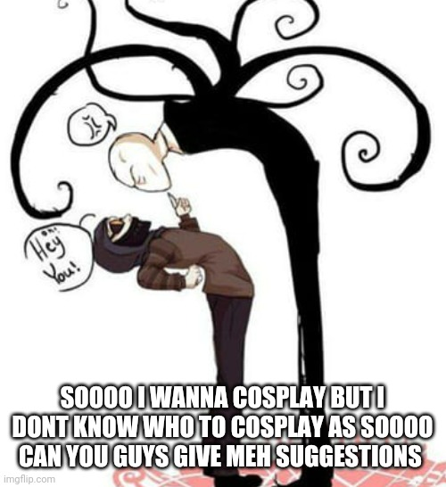 SOOOO I WANNA COSPLAY BUT I DONT KNOW WHO TO COSPLAY AS SOOOO CAN YOU GUYS GIVE MEH SUGGESTIONS | made w/ Imgflip meme maker