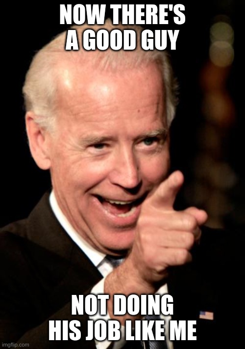 Smilin Biden Meme | NOW THERE'S A GOOD GUY; NOT DOING HIS JOB LIKE ME | image tagged in memes,smilin biden | made w/ Imgflip meme maker