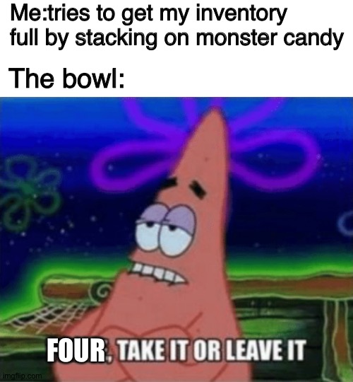 F O U R W I L L S A V E U S | Me:tries to get my inventory full by stacking on monster candy; The bowl:; FOUR | image tagged in memes,blank transparent square,three take it or leave it,undertale,candy,patrick star | made w/ Imgflip meme maker