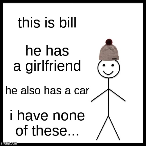 im a loser LOL |  this is bill; he has a girlfriend; he also has a car; i have none of these... | image tagged in memes,be like bill | made w/ Imgflip meme maker