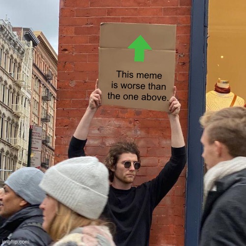 This meme is worse than the one above. | image tagged in memes,guy holding cardboard sign | made w/ Imgflip meme maker
