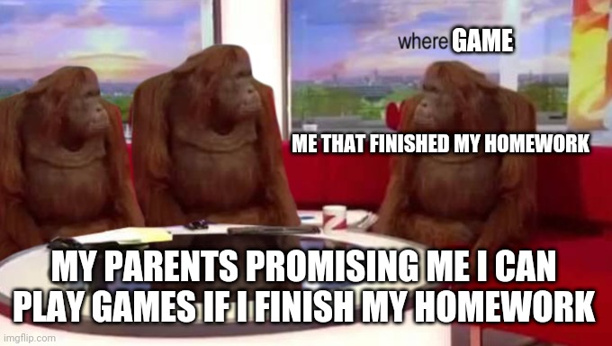 where banana | GAME; ME THAT FINISHED MY HOMEWORK; MY PARENTS PROMISING ME I CAN PLAY GAMES IF I FINISH MY HOMEWORK | image tagged in where banana | made w/ Imgflip meme maker