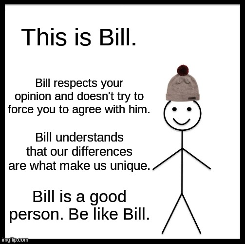 Bill is nice. | This is Bill. Bill respects your opinion and doesn't try to force you to agree with him. Bill understands that our differences are what make us unique. Bill is a good person. Be like Bill. | image tagged in memes,be like bill | made w/ Imgflip meme maker