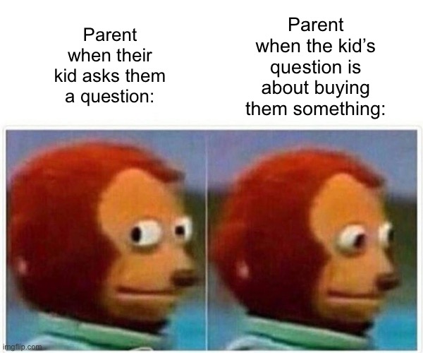 Monkey Puppet Meme | Parent when the kid’s question is about buying them something:; Parent when their kid asks them a question: | image tagged in memes,monkey puppet | made w/ Imgflip meme maker
