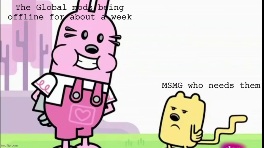 GAHHHH | The Global mods being offline for about a week; MSMG who needs them | image tagged in annoyed wubbzy,wubbzy,global mods | made w/ Imgflip meme maker