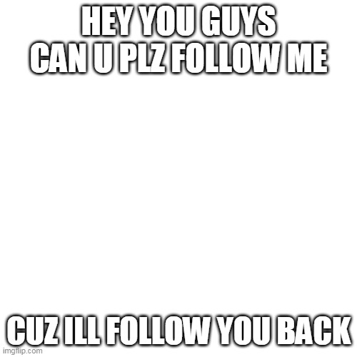 thanks if u do it | HEY YOU GUYS CAN U PLZ FOLLOW ME; CUZ ILL FOLLOW YOU BACK | image tagged in memes,blank transparent square | made w/ Imgflip meme maker