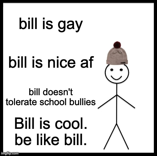 funny | bill is gay; bill is nice af; bill doesn't tolerate school bullies; Bill is cool. be like bill. | image tagged in memes,be like bill | made w/ Imgflip meme maker