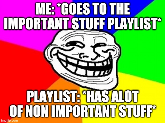 Lifeee why must you do this!! | ME: *GOES TO THE IMPORTANT STUFF PLAYLIST*; PLAYLIST: *HAS ALOT OF NON IMPORTANT STUFF* | image tagged in memes,troll face colored,why | made w/ Imgflip meme maker