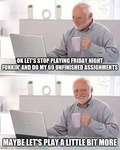 E |  OK LET'S STOP PLAYING FRIDAY NIGHT FUNKIN' AND DO MY 69 UNFINISHED ASSIGNMENTS; MAYBE LET'S PLAY A LITTLE BIT MORE | image tagged in memes,hide the pain harold | made w/ Imgflip meme maker