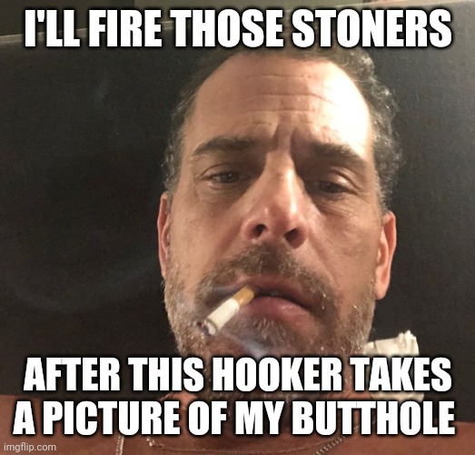 But crack is OK | I'LL FIRE THOSE STONERS AFTER THIS HOOKER TAKES A PICTURE OF MY BUTTHOLE | image tagged in hunter biden | made w/ Imgflip meme maker