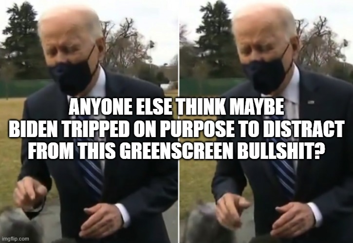 ANYONE ELSE THINK MAYBE BIDEN TRIPPED ON PURPOSE TO DISTRACT FROM THIS GREENSCREEN BULLSHIT? | image tagged in joe biden,ConservativeMemes | made w/ Imgflip meme maker