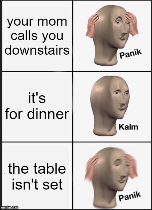 Panik Kalm Panik | your mom calls you downstairs; it's for dinner; the table isn't set | image tagged in panik kalm panik,i'm 15 so don't try it,who reads these | made w/ Imgflip meme maker