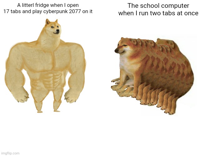 Buff Doge vs. Cheems Meme | A litterl fridge when I open 17 tabs and play cyberpunk 2077 on it; The school computer when I run two tabs at once | image tagged in memes,buff doge vs cheems | made w/ Imgflip meme maker