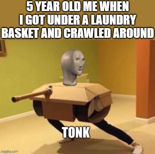 Tonk | 5 YEAR OLD ME WHEN I GOT UNDER A LAUNDRY BASKET AND CRAWLED AROUND | image tagged in tonk,i'm 15 so don't try it,who reads these | made w/ Imgflip meme maker