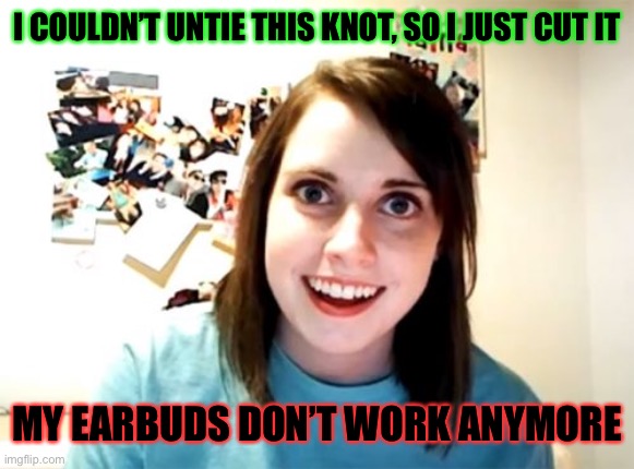 STEWPID | I COULDN’T UNTIE THIS KNOT, SO I JUST CUT IT; MY EARBUDS DON’T WORK ANYMORE | image tagged in memes,overly attached girlfriend,funny,headphones,stupid | made w/ Imgflip meme maker