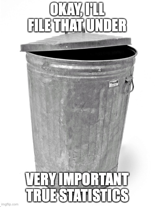 Trash Can | OKAY, I'LL FILE THAT UNDER VERY IMPORTANT TRUE STATISTICS | image tagged in trash can | made w/ Imgflip meme maker
