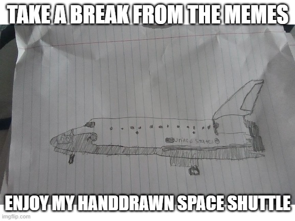 suggest a name for it in the comments! ill announce it in my next post here |  TAKE A BREAK FROM THE MEMES; ENJOY MY HANDDRAWN SPACE SHUTTLE | image tagged in space shuttle,drawing | made w/ Imgflip meme maker