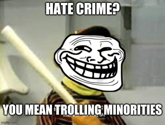 cops | HATE CRIME? YOU MEAN TROLLING MINORITIES | image tagged in ernie prepares to commit a hate crime | made w/ Imgflip meme maker