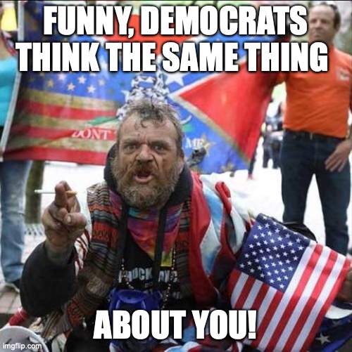 conservative alt right tardo | FUNNY, DEMOCRATS THINK THE SAME THING ABOUT YOU! | image tagged in conservative alt right tardo | made w/ Imgflip meme maker