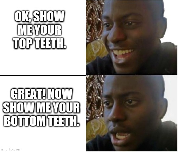 Disappointed black guy | OK, SHOW ME YOUR TOP TEETH. GREAT! NOW SHOW ME YOUR BOTTOM TEETH. | image tagged in disappointed black guy | made w/ Imgflip meme maker