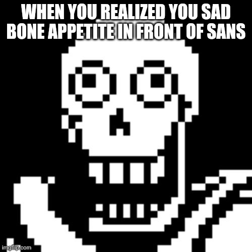 Papyrus Undertale | WHEN YOU REALIZED YOU SAD BONE APPETITE IN FRONT OF SANS | image tagged in papyrus undertale | made w/ Imgflip meme maker