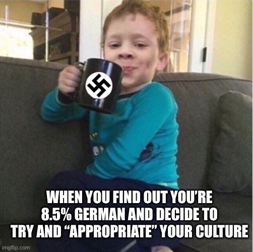 Cultural appropriation | WHEN YOU FIND OUT YOU’RE 8.5% GERMAN AND DECIDE TO TRY AND “APPROPRIATE” YOUR CULTURE | image tagged in nazis,cultural appropriation | made w/ Imgflip meme maker
