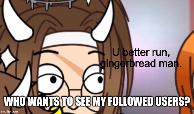 I’m that bored- | WHO WANTS TO SEE MY FOLLOWED USERS? | image tagged in run | made w/ Imgflip meme maker