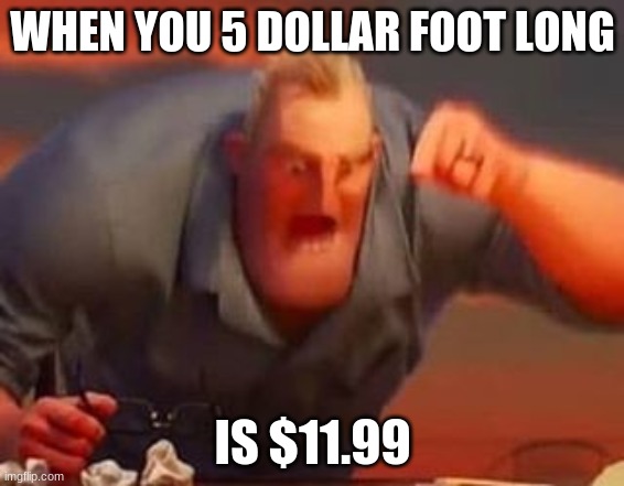 this is like the first thing i have posted in like 6 months | WHEN YOU 5 DOLLAR FOOT LONG; IS $11.99 | image tagged in mr incredible mad | made w/ Imgflip meme maker