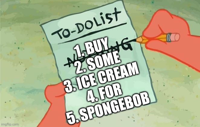 Spongebob Squarepants to do list | 1. BUY 
2. SOME
3. ICE CREAM
4. FOR 
5. SPONGEBOB | image tagged in spongebob squarepants to do list | made w/ Imgflip meme maker