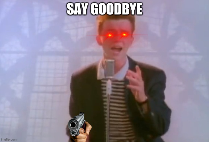 idk im bored | SAY GOODBYE | image tagged in rick astley | made w/ Imgflip meme maker