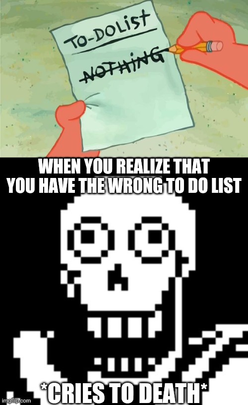 WHEN YOU REALIZE THAT YOU HAVE THE WRONG TO DO LIST; *CRIES TO DEATH* | image tagged in spongebob squarepants to do list,papyrus undertale | made w/ Imgflip meme maker