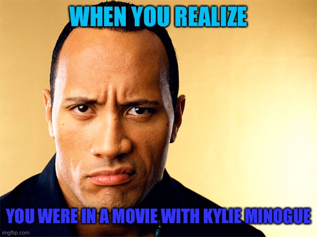 Apparently she was in San Andreas | WHEN YOU REALIZE; YOU WERE IN A MOVIE WITH KYLIE MINOGUE | image tagged in dwayne johnson | made w/ Imgflip meme maker