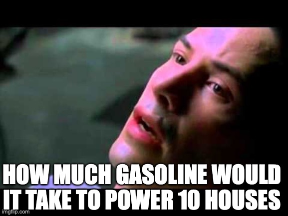 Neo kung fu | HOW MUCH GASOLINE WOULD IT TAKE TO POWER 10 HOUSES | image tagged in neo kung fu | made w/ Imgflip meme maker