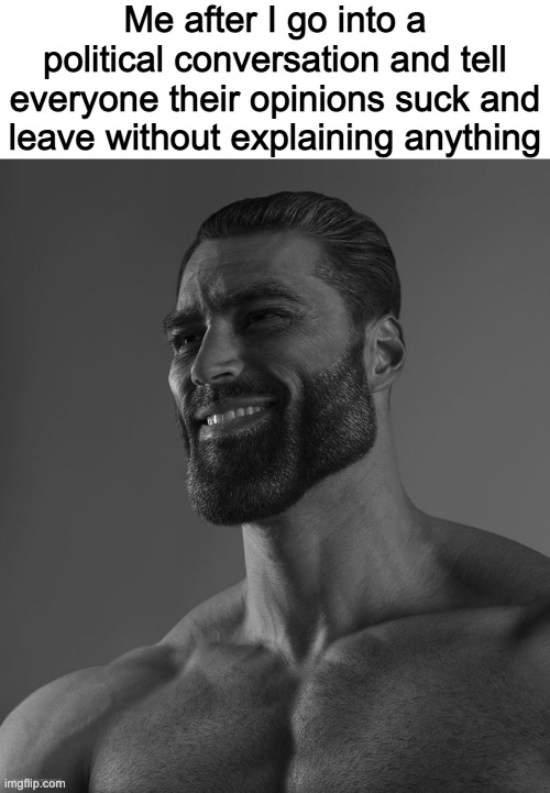 Giga Chad | Me after I go into a political conversation and tell everyone their opinions suck and leave without explaining anything | image tagged in giga chad | made w/ Imgflip meme maker
