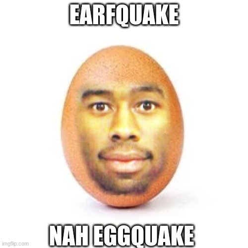 eggquake | EARFQUAKE; NAH EGGQUAKE | image tagged in funny | made w/ Imgflip meme maker