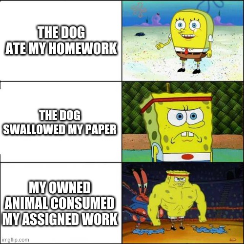 Spongebob strong | THE DOG ATE MY HOMEWORK; THE DOG SWALLOWED MY PAPER; MY OWNED ANIMAL CONSUMED MY ASSIGNED WORK | image tagged in spongebob strong | made w/ Imgflip meme maker