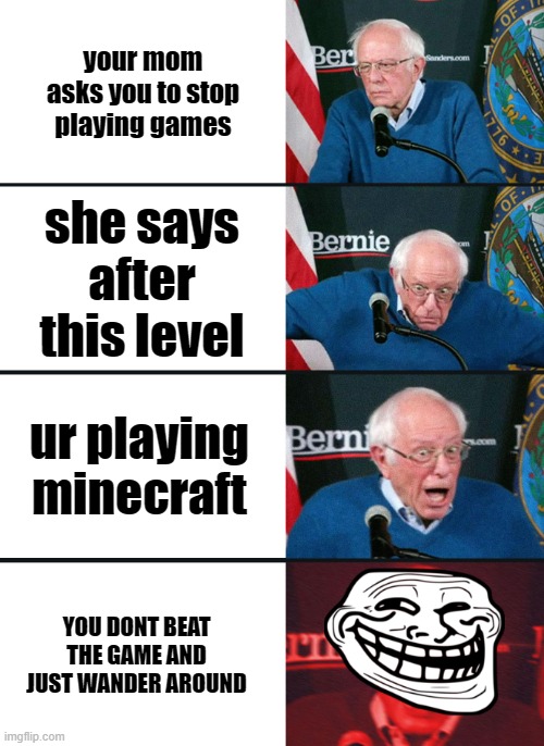 BIG BRAIN | your mom asks you to stop playing games; she says after this level; ur playing minecraft; YOU DONT BEAT THE GAME AND JUST WANDER AROUND | image tagged in bernie sanders reaction nuked | made w/ Imgflip meme maker