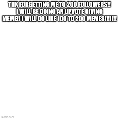 Blank Transparent Square Meme | THX FORGETTING ME TO 200 FOLLOWERS!! I WILL BE DOING AN UPVOTE GIVING MEME!! I WILL DO LIKE 100 TO 200 MEMES!!!!!!! | image tagged in memes,blank transparent square | made w/ Imgflip meme maker