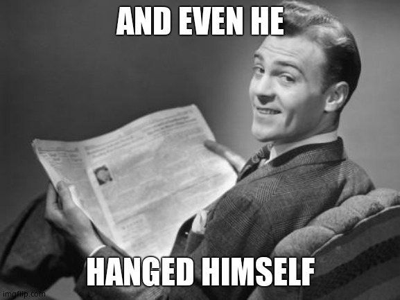 50's newspaper | AND EVEN HE HANGED HIMSELF | image tagged in 50's newspaper | made w/ Imgflip meme maker