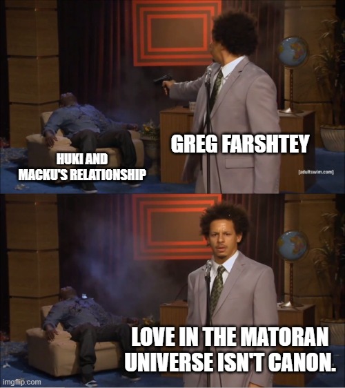 Who Killed Hannibal | GREG FARSHTEY; HUKI AND MACKU'S RELATIONSHIP; LOVE IN THE MATORAN UNIVERSE ISN'T CANON. | image tagged in memes,who killed hannibal | made w/ Imgflip meme maker