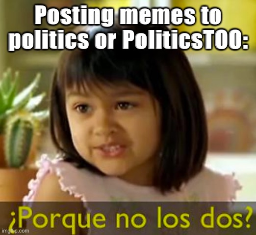 V rare self-cringe | Posting memes to politics or PoliticsTOO: | image tagged in por que no los dos | made w/ Imgflip meme maker