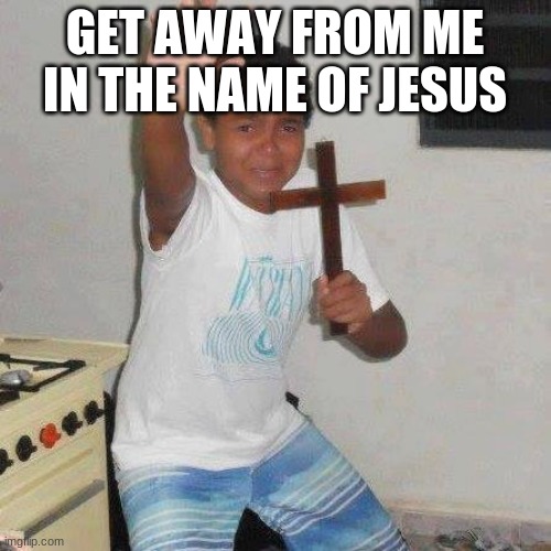 Jesus cross kid | GET AWAY FROM ME IN THE NAME OF JESUS | image tagged in jesus cross kid | made w/ Imgflip meme maker