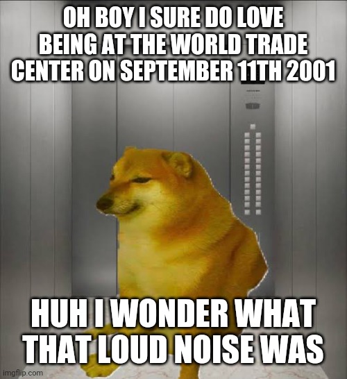 He was never seen again | OH BOY I SURE DO LOVE BEING AT THE WORLD TRADE CENTER ON SEPTEMBER 11TH 2001; HUH I WONDER WHAT THAT LOUD NOISE WAS | image tagged in cheems in ellevator | made w/ Imgflip meme maker