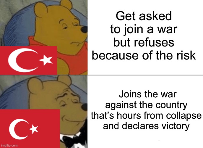 Big brain moves | Get asked to join a war but refuses because of the risk; Joins the war against the country that’s hours from collapse and declares victory | image tagged in memes,tuxedo winnie the pooh | made w/ Imgflip meme maker