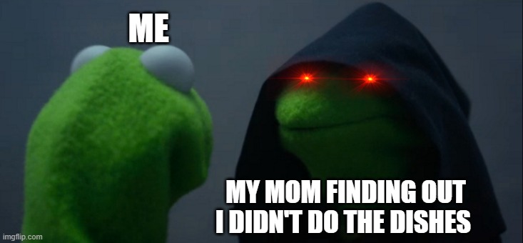 Evil Kermit Meme | ME; MY MOM FINDING OUT I DIDN'T DO THE DISHES | image tagged in memes,evil kermit | made w/ Imgflip meme maker