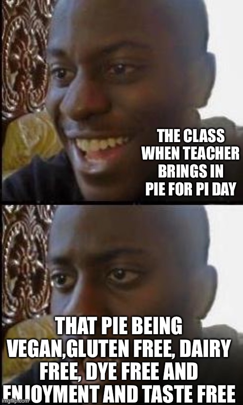 Pie day | THE CLASS WHEN TEACHER BRINGS IN PIE FOR PI DAY; THAT PIE BEING VEGAN,GLUTEN FREE, DAIRY FREE, DYE FREE AND ENJOYMENT AND TASTE FREE | image tagged in disappointed black guy | made w/ Imgflip meme maker