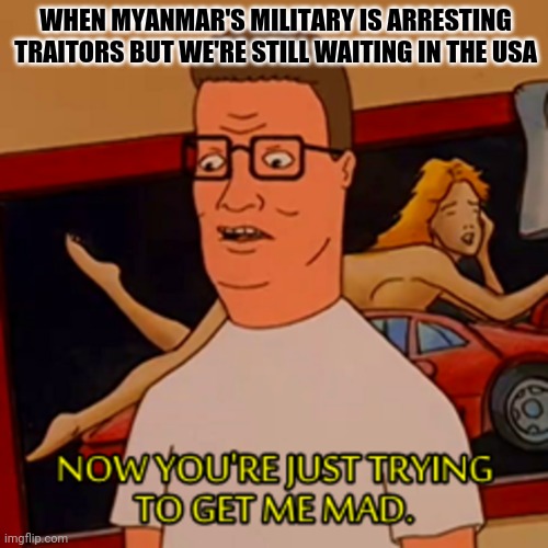 WHEN MYANMAR'S MILITARY IS ARRESTING TRAITORS BUT WE'RE STILL WAITING IN THE USA | made w/ Imgflip meme maker