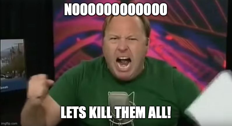 Alex Jones | NOOOOOOOOOOOO LETS KILL THEM ALL! | image tagged in alex jones | made w/ Imgflip meme maker