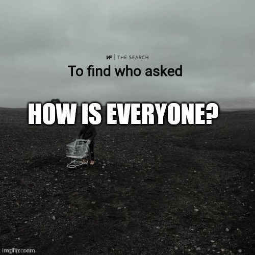 THE SEARCH To find who asked | HOW IS EVERYONE? | image tagged in the search to find who asked | made w/ Imgflip meme maker