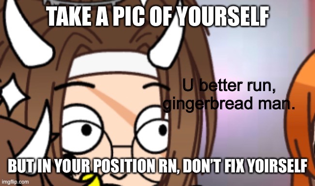 Run. | TAKE A PIC OF YOURSELF; BUT IN YOUR POSITION RN, DON’T FIX YOURSELF | image tagged in run | made w/ Imgflip meme maker